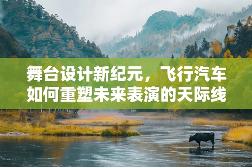 舞台设计新纪元，飞行汽车如何重塑未来表演的天际线？