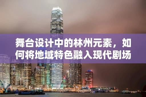 舞台设计中的林州元素，如何将地域特色融入现代剧场？