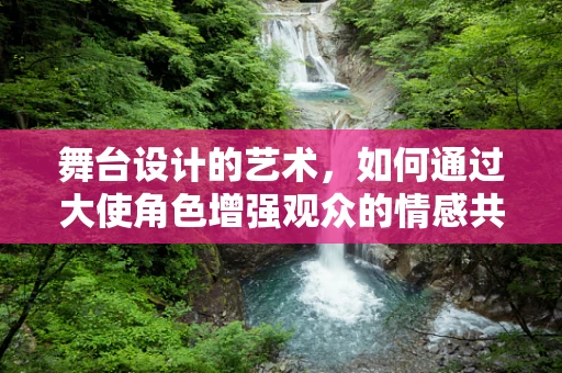 舞台设计的艺术，如何通过大使角色增强观众的情感共鸣？