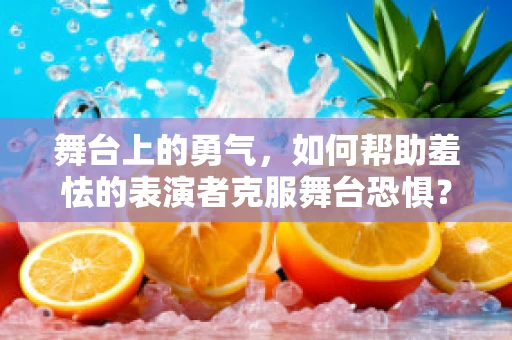 舞台上的勇气，如何帮助羞怯的表演者克服舞台恐惧？