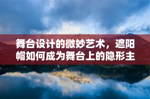 舞台设计的微妙艺术，遮阳帽如何成为舞台上的隐形主角？
