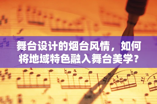 舞台设计的烟台风情，如何将地域特色融入舞台美学？