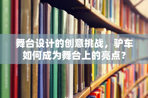 舞台设计的创意挑战，驴车如何成为舞台上的亮点？