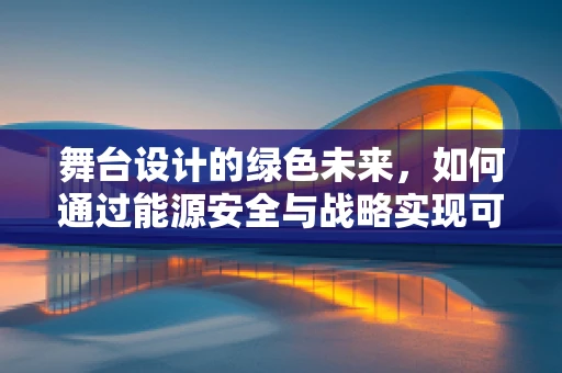 舞台设计的绿色未来，如何通过能源安全与战略实现可持续发展？
