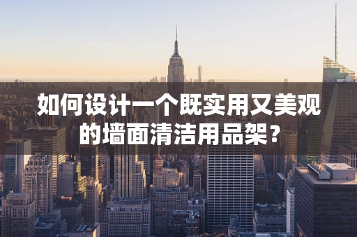 如何设计一个既实用又美观的墙面清洁用品架？