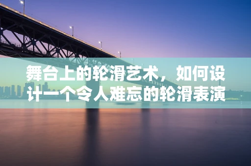 舞台上的轮滑艺术，如何设计一个令人难忘的轮滑表演？