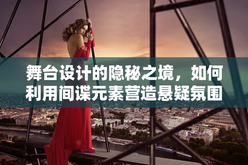 舞台设计的隐秘之境，如何利用间谍元素营造悬疑氛围？