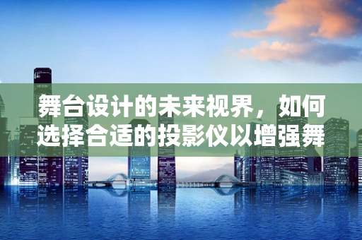 舞台设计的未来视界，如何选择合适的投影仪以增强舞台效果？
