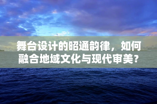 舞台设计的昭通韵律，如何融合地域文化与现代审美？