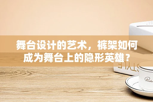 舞台设计的艺术，裤架如何成为舞台上的隐形英雄？