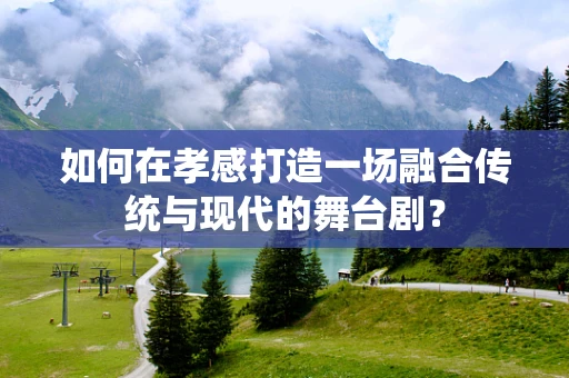 如何在孝感打造一场融合传统与现代的舞台剧？