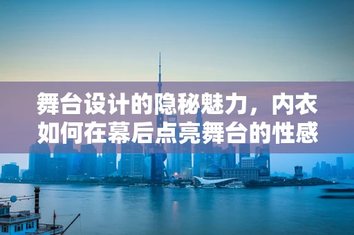 舞台设计的隐秘魅力，内衣如何在幕后点亮舞台的性感瞬间？