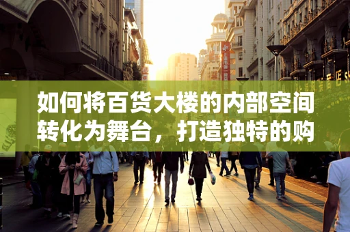 如何将百货大楼的内部空间转化为舞台，打造独特的购物体验？