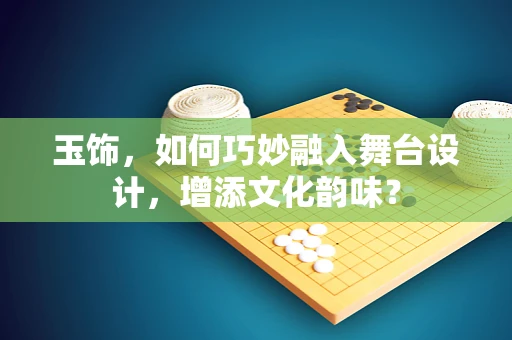 玉饰，如何巧妙融入舞台设计，增添文化韵味？