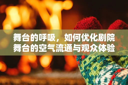 舞台的呼吸，如何优化剧院舞台的空气流通与观众体验？