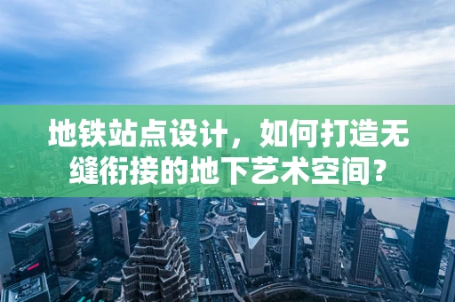 地铁站点设计，如何打造无缝衔接的地下艺术空间？