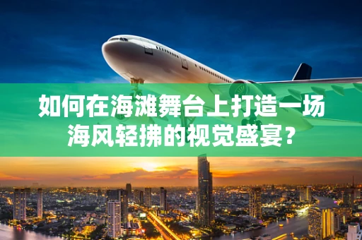 如何在海滩舞台上打造一场海风轻拂的视觉盛宴？