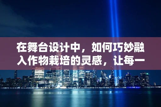 在舞台设计中，如何巧妙融入作物栽培的灵感，让每一幕都如田园诗画般生动？