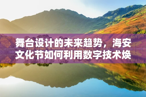 舞台设计的未来趋势，海安文化节如何利用数字技术焕发新活力？