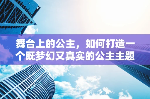 舞台上的公主，如何打造一个既梦幻又真实的公主主题表演？
