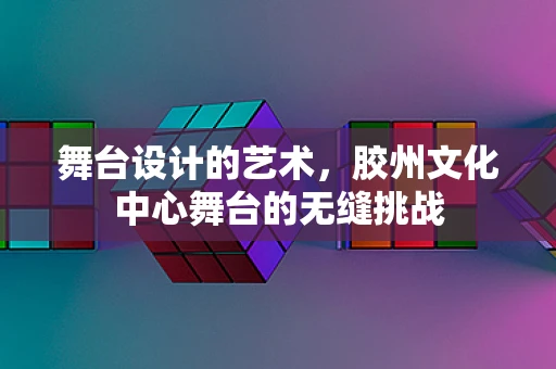 舞台设计的艺术，胶州文化中心舞台的无缝挑战