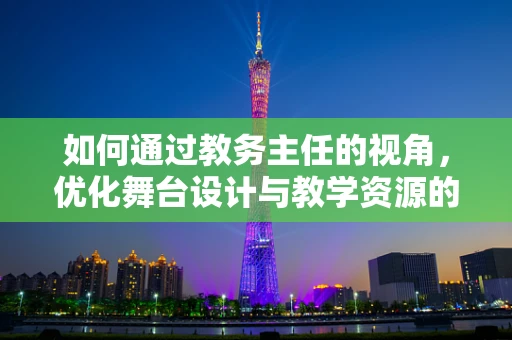 如何通过教务主任的视角，优化舞台设计与教学资源的整合？