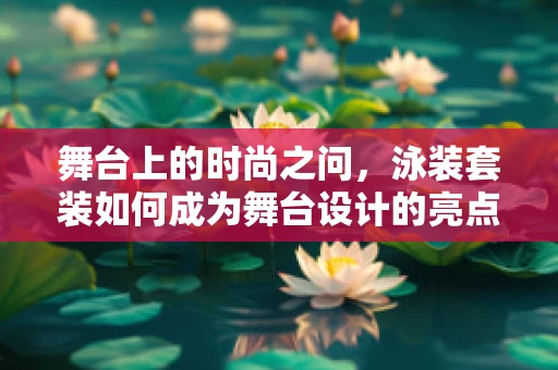 舞台上的时尚之问，泳装套装如何成为舞台设计的亮点？