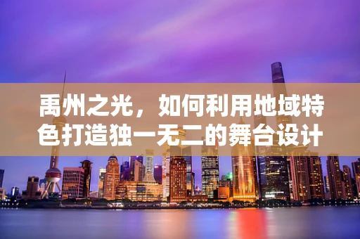 禹州之光，如何利用地域特色打造独一无二的舞台设计？