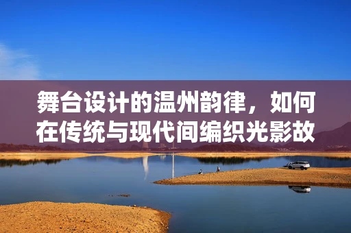舞台设计的温州韵律，如何在传统与现代间编织光影故事？
