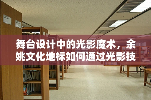 舞台设计中的光影魔术，余姚文化地标如何通过光影技术焕发新魅力？