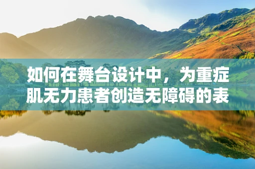 如何在舞台设计中，为重症肌无力患者创造无障碍的表演空间？