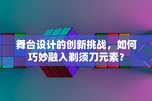 舞台设计的创新挑战，如何巧妙融入剃须刀元素？