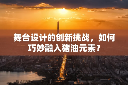 舞台设计的创新挑战，如何巧妙融入猪油元素？