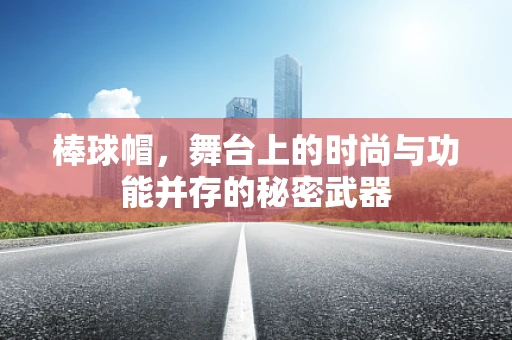 棒球帽，舞台上的时尚与功能并存的秘密武器