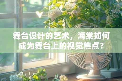 舞台设计的艺术，海棠如何成为舞台上的视觉焦点？
