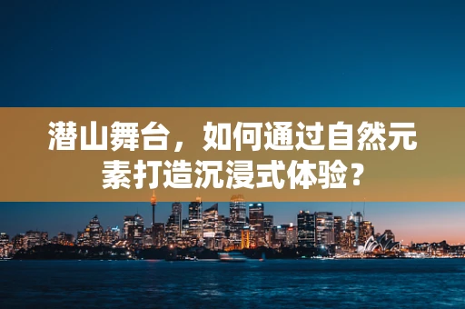 潜山舞台，如何通过自然元素打造沉浸式体验？
