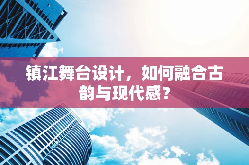 镇江舞台设计，如何融合古韵与现代感？