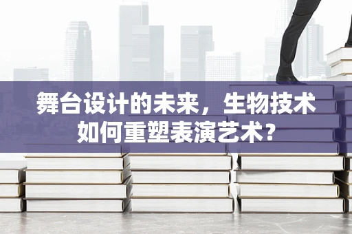 舞台设计的未来，生物技术如何重塑表演艺术？