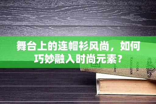 舞台上的连帽衫风尚，如何巧妙融入时尚元素？