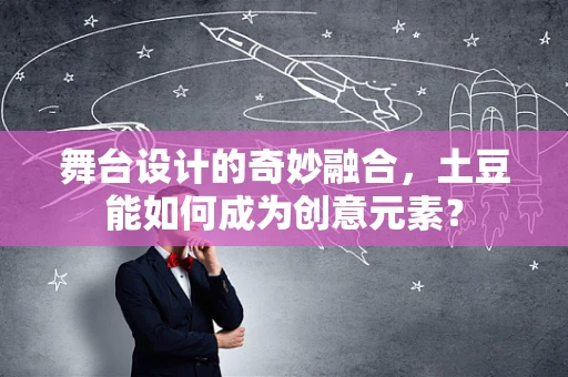 舞台设计的奇妙融合，土豆能如何成为创意元素？