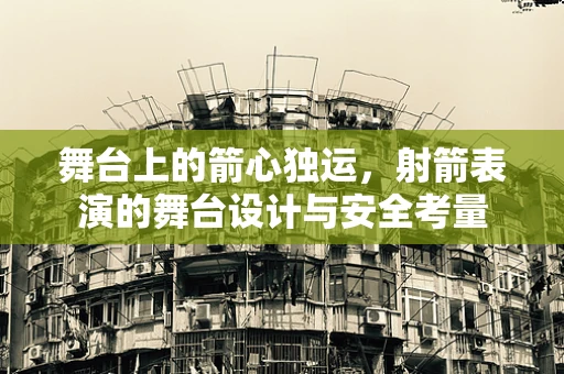 舞台上的箭心独运，射箭表演的舞台设计与安全考量