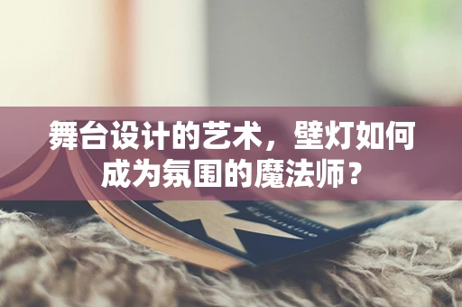 舞台设计的艺术，壁灯如何成为氛围的魔法师？