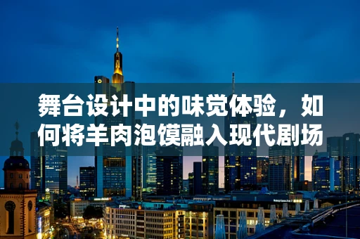 舞台设计中的味觉体验，如何将羊肉泡馍融入现代剧场氛围？
