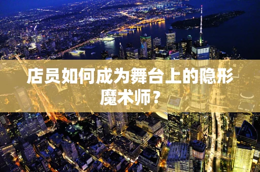 店员如何成为舞台上的隐形魔术师？