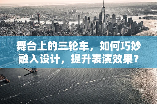 舞台上的三轮车，如何巧妙融入设计，提升表演效果？