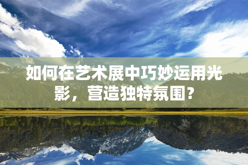 如何在艺术展中巧妙运用光影，营造独特氛围？