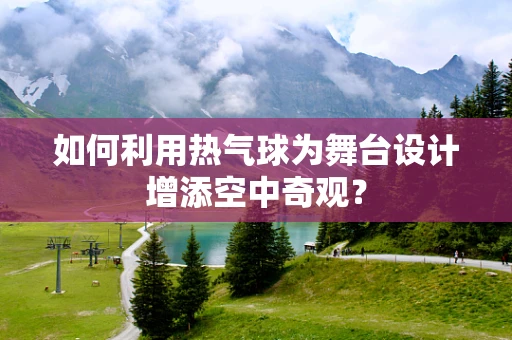 如何利用热气球为舞台设计增添空中奇观？
