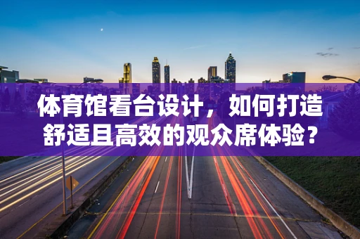 体育馆看台设计，如何打造舒适且高效的观众席体验？