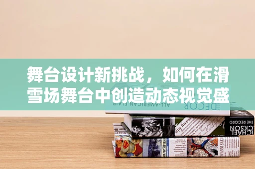 舞台设计新挑战，如何在滑雪场舞台中创造动态视觉盛宴？