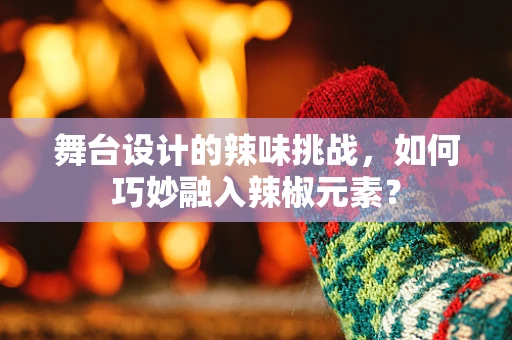 舞台设计的辣味挑战，如何巧妙融入辣椒元素？